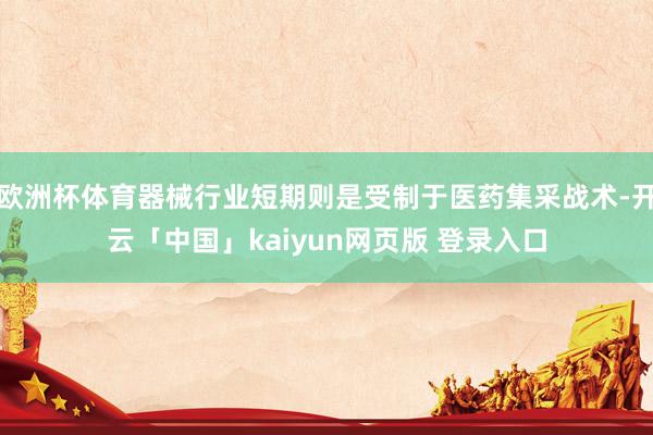 欧洲杯体育器械行业短期则是受制于医药集采战术-开云「中国」kaiyun网页版 登录入口