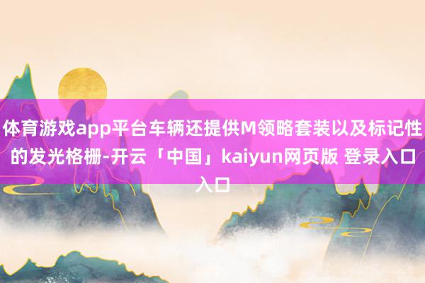 体育游戏app平台车辆还提供M领略套装以及标记性的发光格栅-开云「中国」kaiyun网页版 登录入口