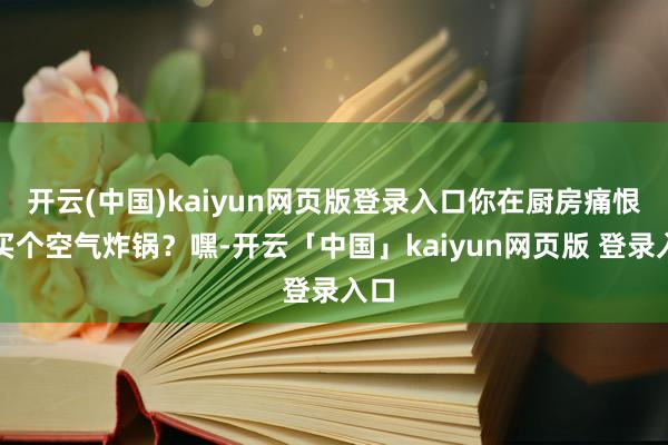 开云(中国)kaiyun网页版登录入口你在厨房痛恨思买个空气炸锅？嘿-开云「中国」kaiyun网页版 登录入口