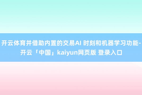 开云体育并借助内置的交易AI 时刻和机器学习功能-开云「中国」kaiyun网页版 登录入口
