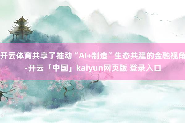 开云体育共享了推动“AI+制造”生态共建的金融视角-开云「中国」kaiyun网页版 登录入口