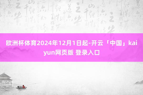 欧洲杯体育2024年12月1日起-开云「中国」kaiyun网页版 登录入口