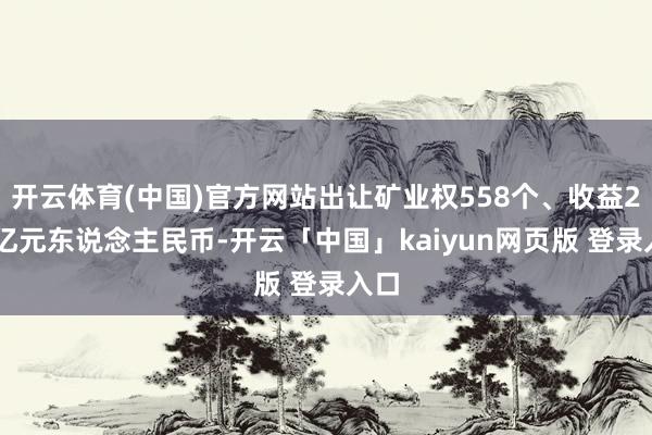 开云体育(中国)官方网站出让矿业权558个、收益290亿元东说念主民币-开云「中国」kaiyun网页版 登录入口
