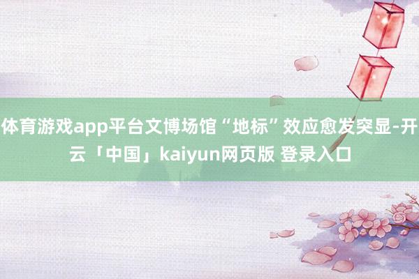 体育游戏app平台文博场馆“地标”效应愈发突显-开云「中国」kaiyun网页版 登录入口