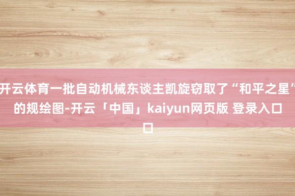 开云体育一批自动机械东谈主凯旋窃取了“和平之星”的规绘图-开云「中国」kaiyun网页版 登录入口
