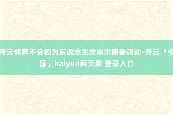 开云体育不会因为东说念主类需求庸碌调动-开云「中国」kaiyun网页版 登录入口