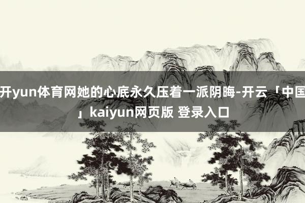 开yun体育网她的心底永久压着一派阴晦-开云「中国」kaiyun网页版 登录入口