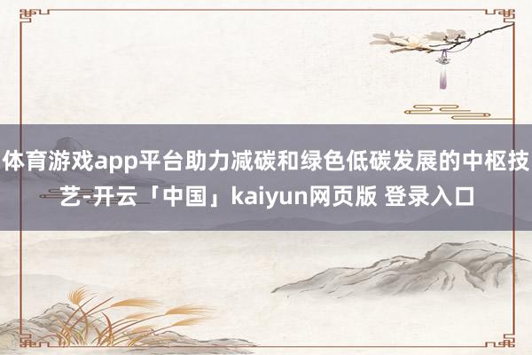 体育游戏app平台助力减碳和绿色低碳发展的中枢技艺-开云「中国」kaiyun网页版 登录入口