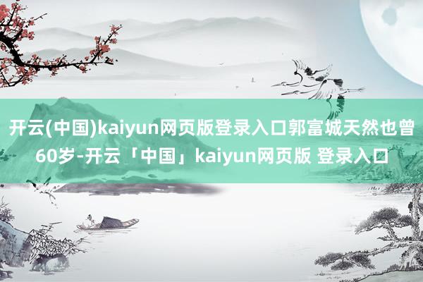 开云(中国)kaiyun网页版登录入口郭富城天然也曾60岁-开云「中国」kaiyun网页版 登录入口