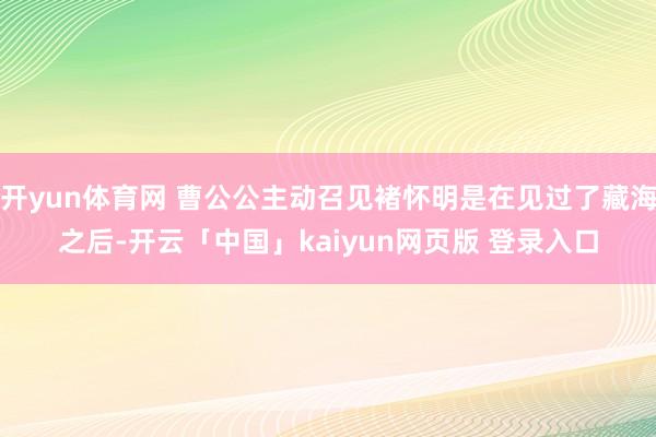 开yun体育网 曹公公主动召见褚怀明是在见过了藏海之后-开云「中国」kaiyun网页版 登录入口