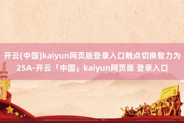 开云(中国)kaiyun网页版登录入口触点切换智力为25A-开云「中国」kaiyun网页版 登录入口