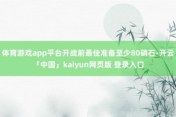 体育游戏app平台开战前最佳准备至少80硝石-开云「中国」kaiyun网页版 登录入口