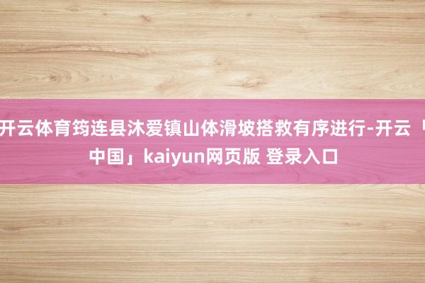 开云体育筠连县沐爱镇山体滑坡搭救有序进行-开云「中国」kaiyun网页版 登录入口