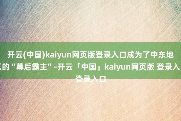 开云(中国)kaiyun网页版登录入口成为了中东地区的“幕后霸主”-开云「中国」kaiyun网页版 登录入口