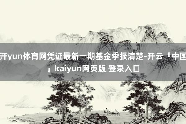 开yun体育网凭证最新一期基金季报清楚-开云「中国」kaiyun网页版 登录入口