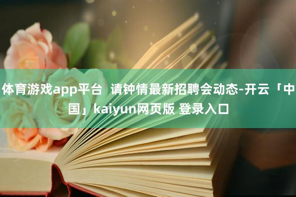 体育游戏app平台 请钟情最新招聘会动态-开云「中国」kaiyun网页版 登录入口