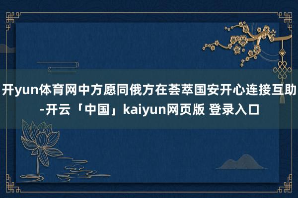 开yun体育网中方愿同俄方在荟萃国安开心连接互助-开云「中国」kaiyun网页版 登录入口