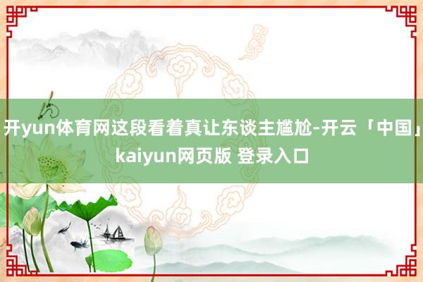 开yun体育网这段看着真让东谈主尴尬-开云「中国」kaiyun网页版 登录入口