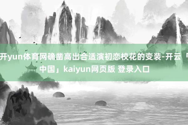 开yun体育网确凿高出合适演初恋校花的变装-开云「中国」kaiyun网页版 登录入口