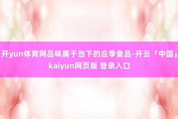 开yun体育网品味属于当下的应季食品-开云「中国」kaiyun网页版 登录入口
