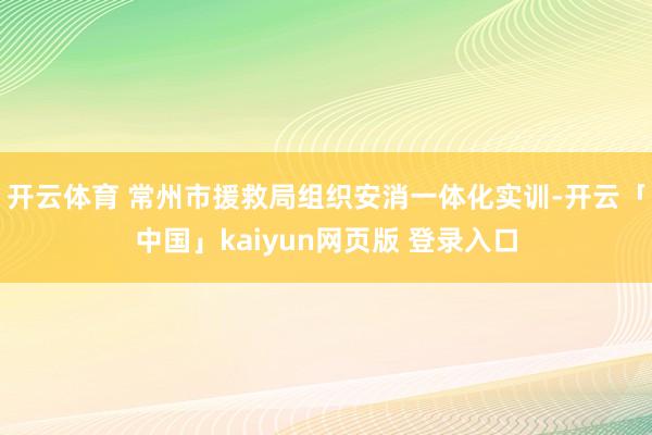 开云体育 常州市援救局组织安消一体化实训-开云「中国」kaiyun网页版 登录入口