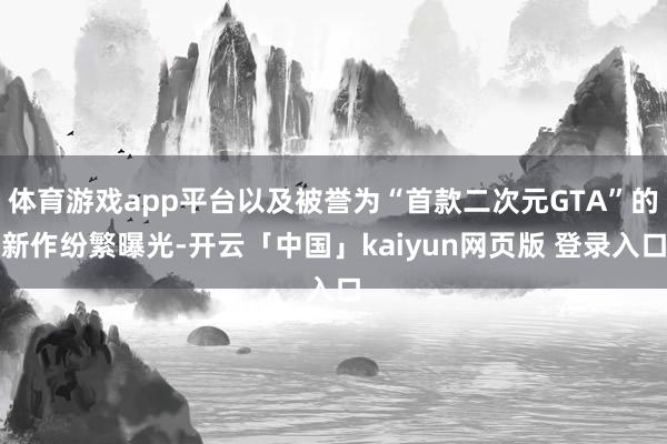 体育游戏app平台以及被誉为“首款二次元GTA”的新作纷繁曝光-开云「中国」kaiyun网页版 登录入口