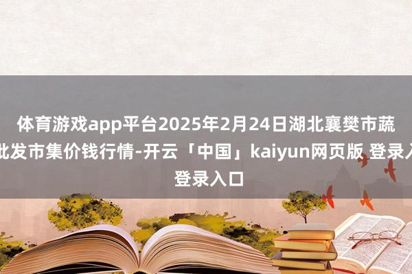 体育游戏app平台2025年2月24日湖北襄樊市蔬菜批发市集价钱行情-开云「中国」kaiyun网页版 登录入口