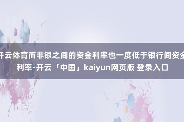开云体育而非银之间的资金利率也一度低于银行间资金利率-开云「中国」kaiyun网页版 登录入口
