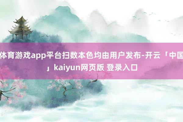 体育游戏app平台扫数本色均由用户发布-开云「中国」kaiyun网页版 登录入口