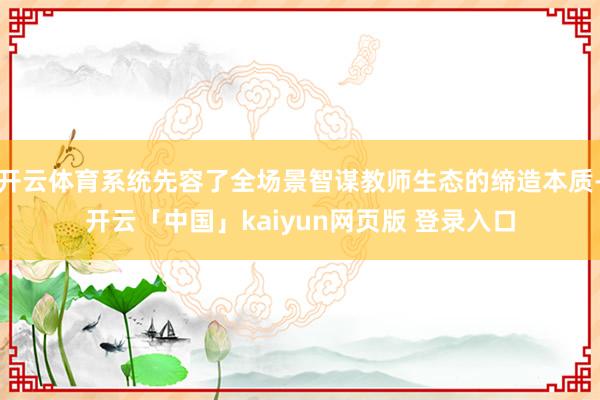 开云体育系统先容了全场景智谋教师生态的缔造本质-开云「中国」kaiyun网页版 登录入口