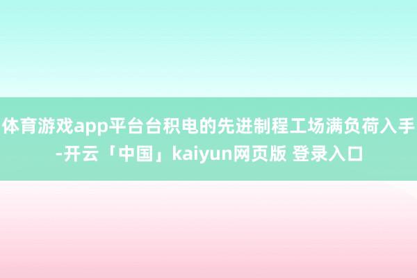 体育游戏app平台台积电的先进制程工场满负荷入手-开云「中国」kaiyun网页版 登录入口