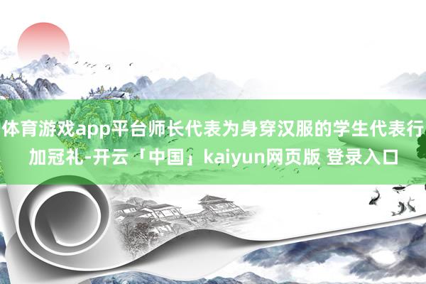 体育游戏app平台师长代表为身穿汉服的学生代表行加冠礼-开云「中国」kaiyun网页版 登录入口