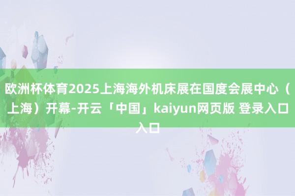 欧洲杯体育2025上海海外机床展在国度会展中心（上海）开幕-开云「中国」kaiyun网页版 登录入口