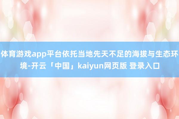 体育游戏app平台依托当地先天不足的海拔与生态环境-开云「中国」kaiyun网页版 登录入口