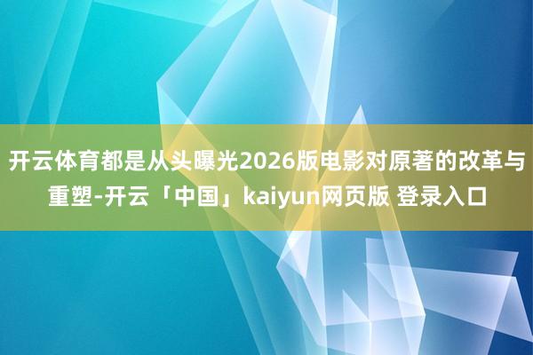 开云体育都是从头曝光2026版电影对原著的改革与重塑-开云「中国」kaiyun网页版 登录入口