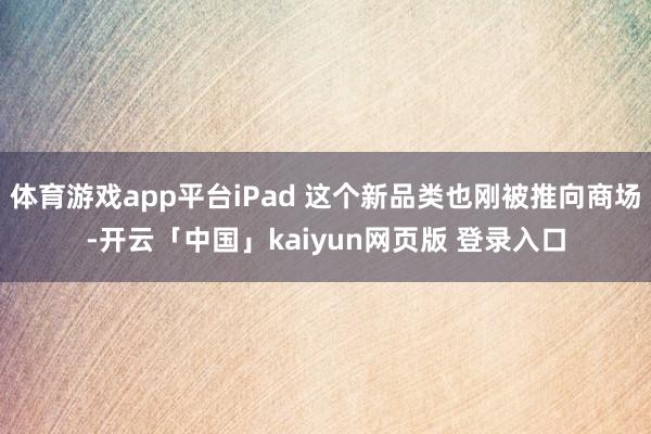 体育游戏app平台iPad 这个新品类也刚被推向商场-开云「中国」kaiyun网页版 登录入口