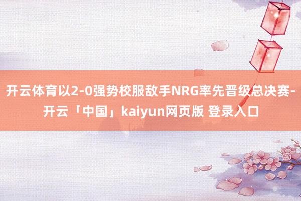 开云体育以2-0强势校服敌手NRG率先晋级总决赛-开云「中国」kaiyun网页版 登录入口