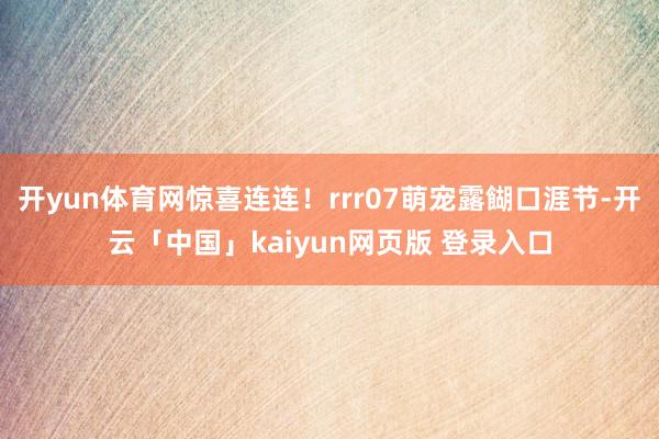 开yun体育网惊喜连连！rrr07萌宠露餬口涯节-开云「中国」kaiyun网页版 登录入口