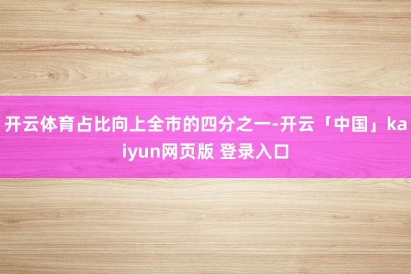 开云体育占比向上全市的四分之一-开云「中国」kaiyun网页版 登录入口