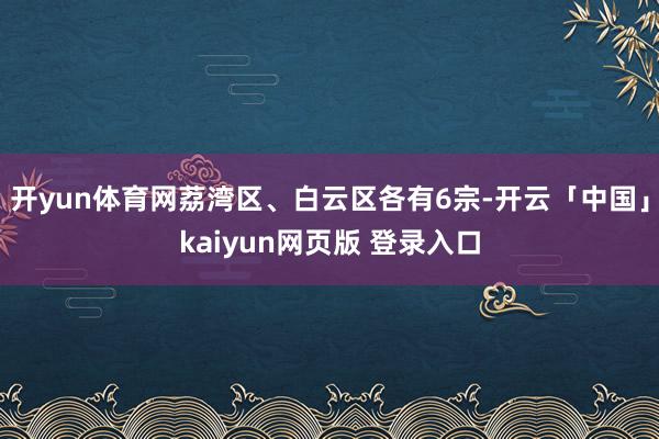 开yun体育网荔湾区、白云区各有6宗-开云「中国」kaiyun网页版 登录入口
