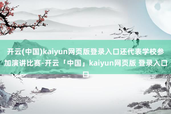 开云(中国)kaiyun网页版登录入口还代表学校参加演讲比赛-开云「中国」kaiyun网页版 登录入口