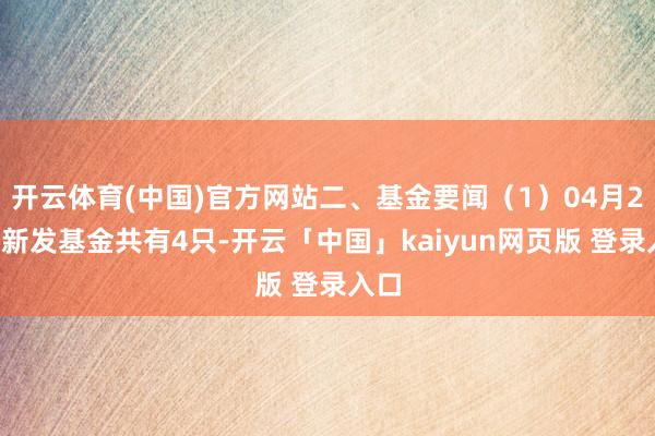 开云体育(中国)官方网站二、基金要闻（1）04月23日新发基金共有4只-开云「中国」kaiyun网页版 登录入口
