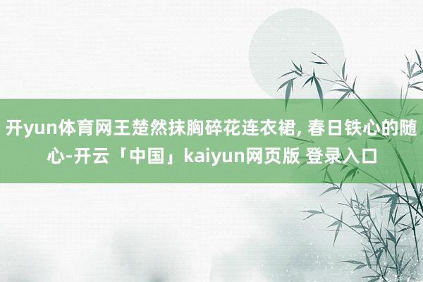 开yun体育网王楚然抹胸碎花连衣裙, 春日铁心的随心-开云「中国」kaiyun网页版 登录入口
