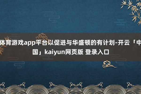 体育游戏app平台以促进与华盛顿的有计划-开云「中国」kaiyun网页版 登录入口
