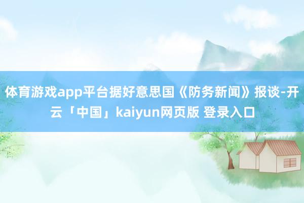 体育游戏app平台　　据好意思国《防务新闻》报谈-开云「中国」kaiyun网页版 登录入口