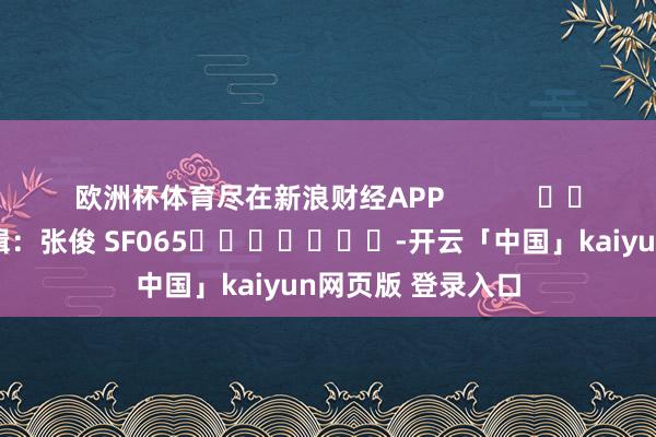 欧洲杯体育尽在新浪财经APP            						连累剪辑：张俊 SF065							-开云「中国」kaiyun网页版 登录入口