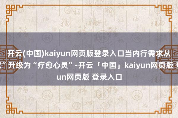 开云(中国)kaiyun网页版登录入口当内行需求从“看情状”升级为“疗愈心灵”-开云「中国」kaiyun网页版 登录入口