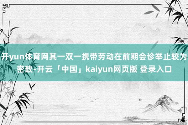 开yun体育网其一双一携带劳动在前期会诊举止较为密致-开云「中国」kaiyun网页版 登录入口