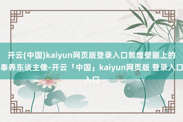 开云(中国)kaiyun网页版登录入口敦煌壁画上的奉养东谈主像-开云「中国」kaiyun网页版 登录入口