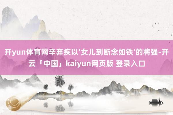 开yun体育网辛弃疾以‘女儿到断念如铁’的将强-开云「中国」kaiyun网页版 登录入口